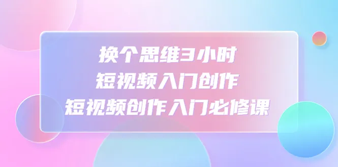 掌握短视频创作的关键技巧：换个思维3小时入门课程解析-网赚项目