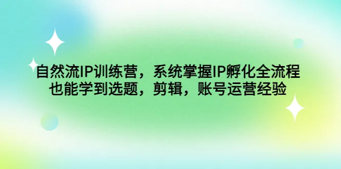 掌握IP孵化全流程：自然流IP训练营详解IP选题、剪辑和账号运营经验-网赚项目