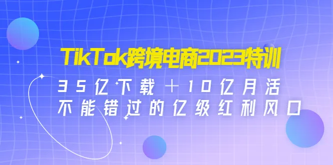 掌握TikTok跨境电商：解读35亿下载 10亿月活，抢占亿级红利风口！-网赚项目