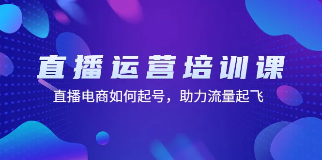 直播电商运营全攻略：如何启动直播间，快速获取流量（11堂课）-网赚项目