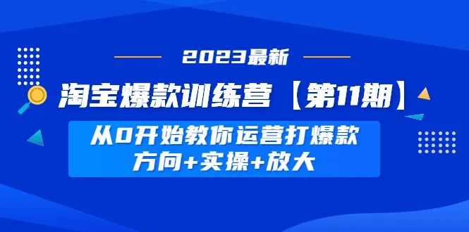 打造爆款利器：淘宝爆款训练营【第11期】全方位教你实战运营-网赚项目