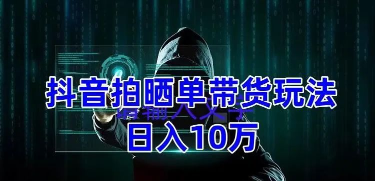 抖音带货晒单玩法全攻略：实测方法分享，日增万加盟【教程 素材】-网赚项目