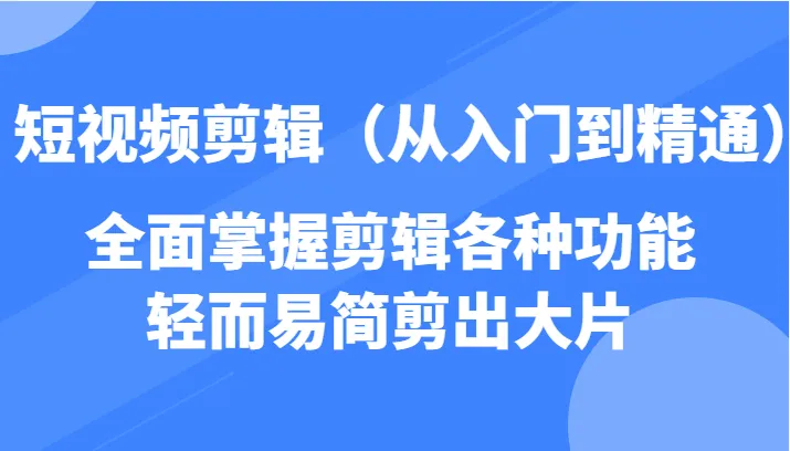 抖音短视频剪辑教程：从零基础到高级技巧，轻松制作引爆人气的视频-网赚项目