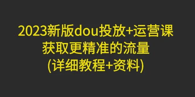 精准获取流量的dou 投放和运营课程：提升你的内容推广效果-网赚项目