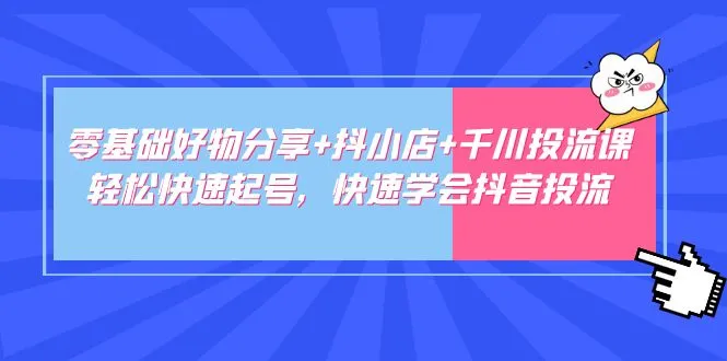 零基础抖音运营指南：掌握抖小店与千川投流课，快速起步-网赚项目