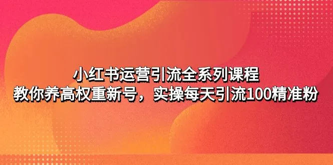 小红书运营引流全系列课程：打造高权重账号、引爆精准流量-网赚项目