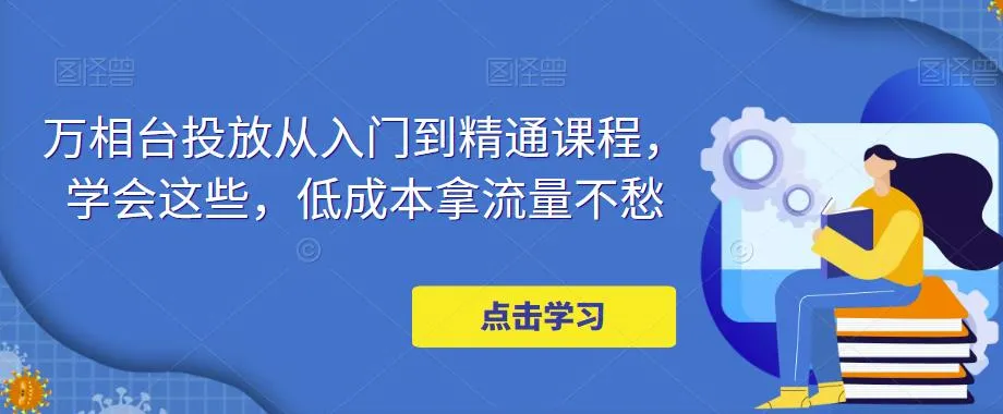 新手必备！万相台投放课程让你轻松上手，低成本获取大量流量-网赚项目