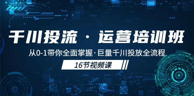 0到1掌握千川投放全流程！巨量千川运营培训班全方位解密-网赚项目