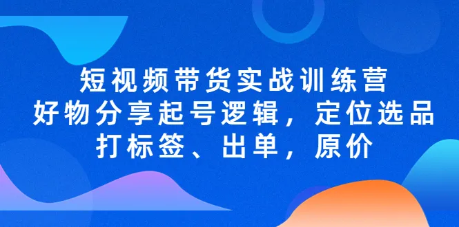 打造短视频带货新风口：实战训练营解锁好物分享逻辑！-网赚项目