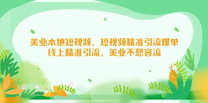 打造美业爆单神器：短视频精准引流，吸引顾客轻松加入你的团队！-网赚项目