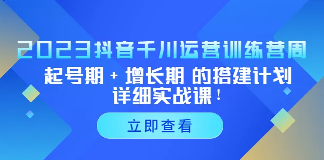 抖音千川运营：从起号期到增长期的全方位搭建与实战-网赚项目