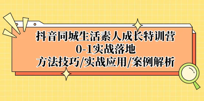 抖音同城生活素人成长特训营：深度解析实战技巧与案例分析-网赚项目