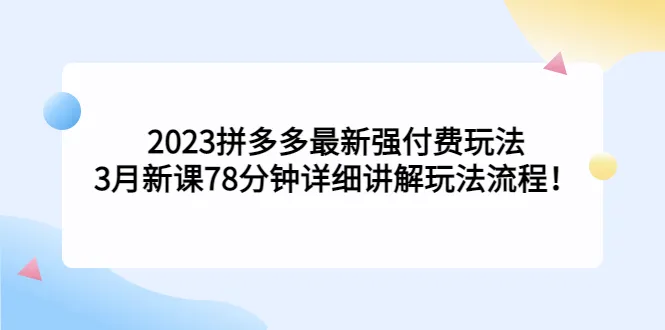 2023年拼多多最强付费玩法：3月新课程78分钟详细解析-网赚项目