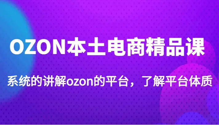 Ozon本土电商课程：全面剖析3999元精品课，系统学习Ozon平台-网赚项目