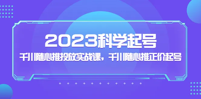 千川随心推实战课程：2023年科学起号策略与正价起名指南-网赚项目