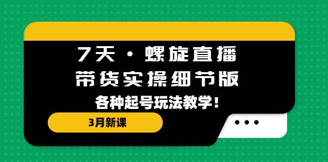 7天螺旋直播带货实操细节版：玩转新起号玩法！-网赚项目