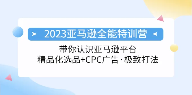 2023亚马逊全能特训营：掌握平台绝招 打造畅销品 精通CPC广告-网赚项目