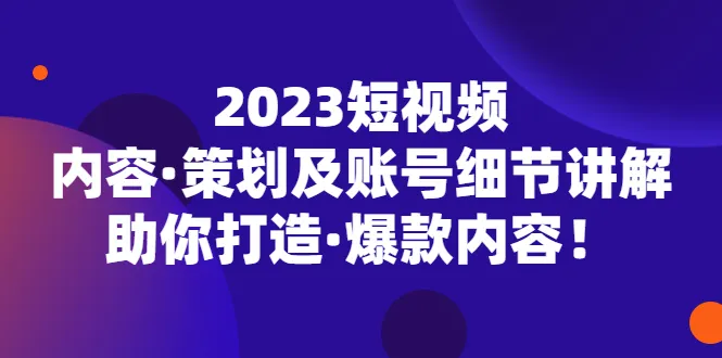 掌握短视频爆款秘诀：2023内容策划与账号技巧完全指南-网赚项目