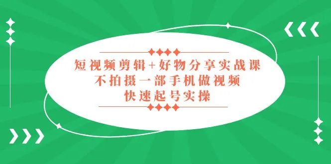 掌握短视频剪辑技巧与好物分享：从无需拍摄到快速起号，一部手机实战课程-网赚项目