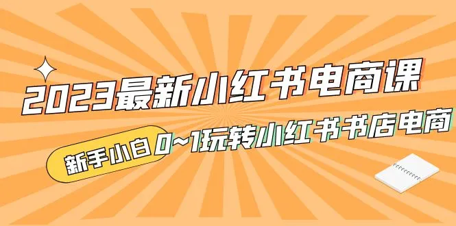 掌握小红书电商的关键步骤：2023全新电商课程详解-网赚项目