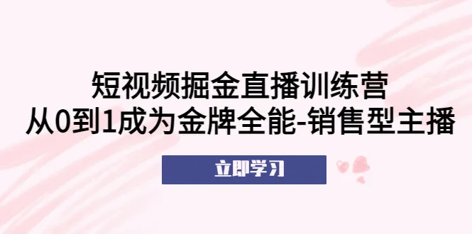 从零开始，打造全能销售型短视频直播训练营-网赚项目