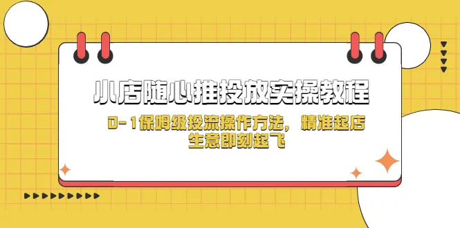 从零开始掌握小店随心推投放：实战教程与0-1全流程指南，助你精准定位、快速开启盈利-网赚项目