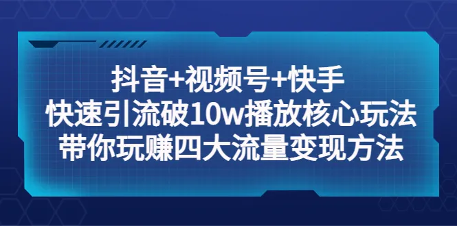 抖音、视频号、快手流量变现秘籍：打造10w 播放量的四大赚钱玩法-网赚项目