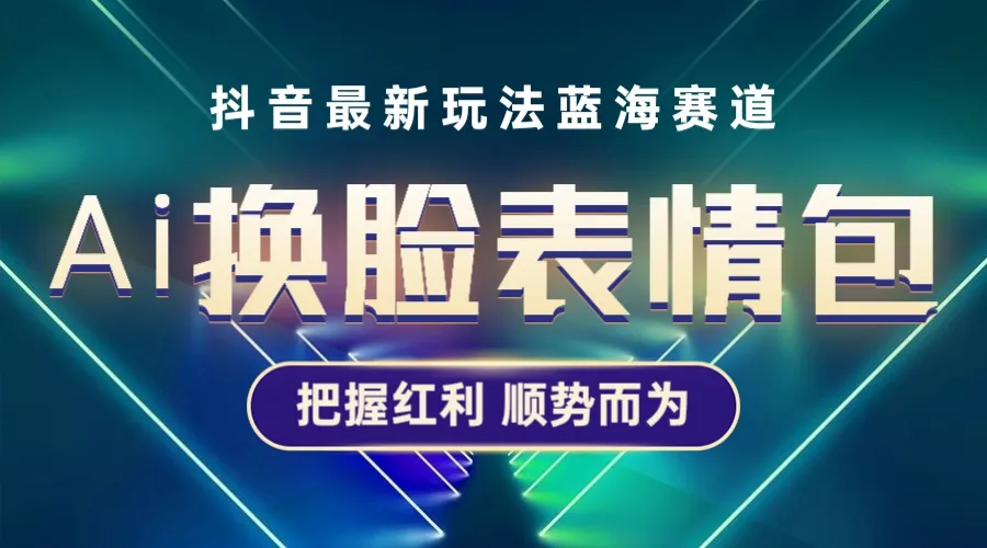 抖音AI换脸表情包实现单条视频变现更多！普通人也能轻松掌握的新兴盈利技巧-网赚项目