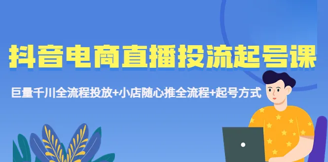 抖音电商直播投流起号课程：从零到精通，手把手教学-网赚项目