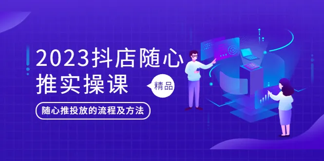 抖音小店随心推投放实操解析：2023抖店随心推实操课详解-网赚项目