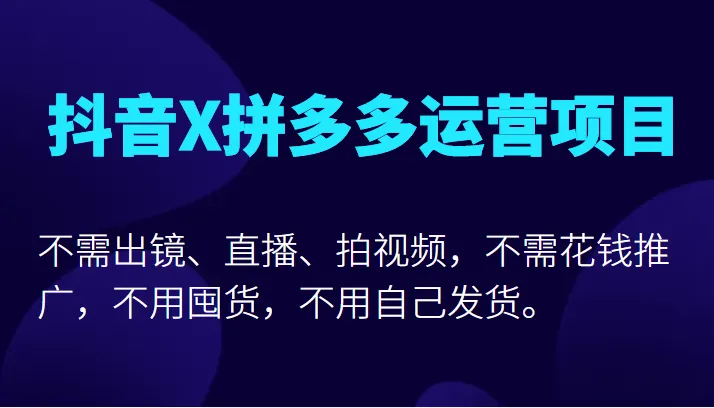 抖音X拼多多运营项目：零花费、零囤货、零风险，高鹏亲授反向操作玩法！-网赚项目