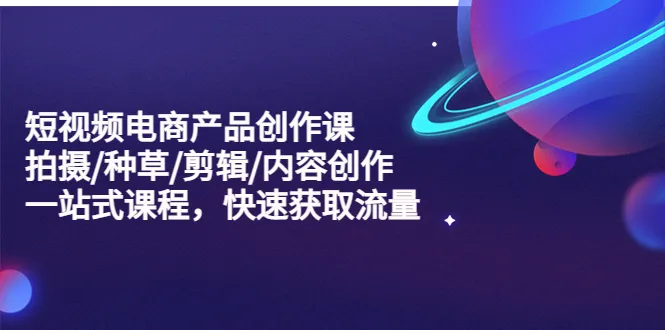 短视频电商产品创作课：一站式掌握拍摄、种草、剪辑及内容创作技巧，助你快速获得海量流量！-网赚项目