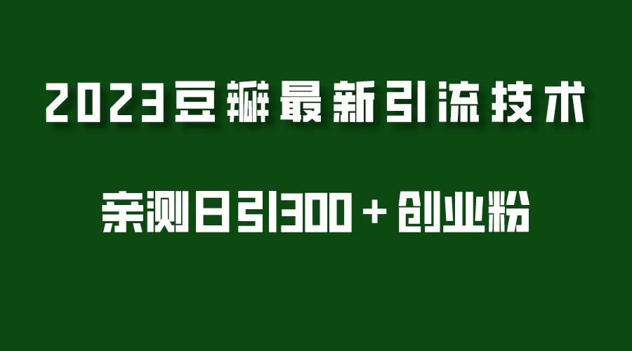 2023独家豆瓣引流新策略：实战日引流量破300 粉丝（附7节完整教程）-网赚项目