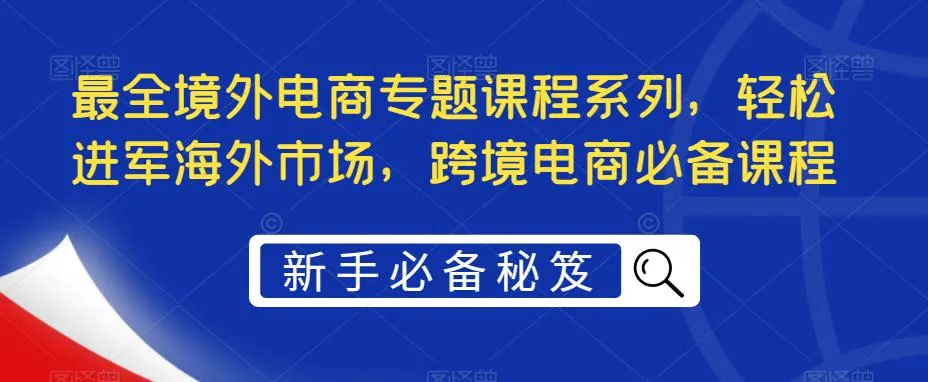 跨境电商必学：最全境外电商课程助力轻松开拓海外市场-网赚项目