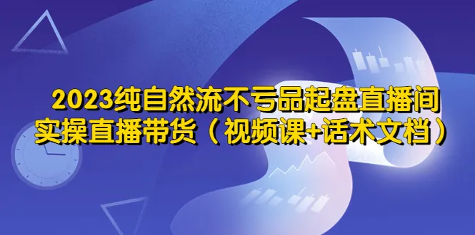 2023年度实战直播带货指南：纯自然流量玩法全解析-网赚项目