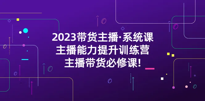 2023年度最受欢迎的主播培训课程：提升带货能力！-网赚项目