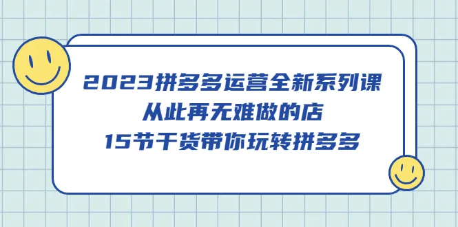 2023拼多多电商运营全套课程：告别难题！让你轻松掌握拼多多的玩法-网赚项目