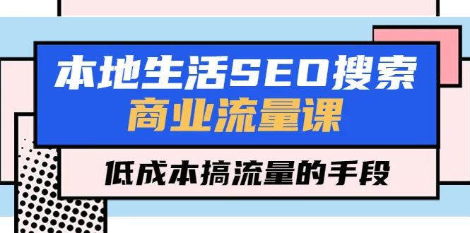 SEO优化：低成本获取本地生活商业流量的程-网赚项目