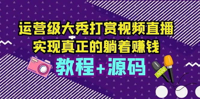 掌握运营级大秀打赏视频直播，实现轻松盈利-网赚项目