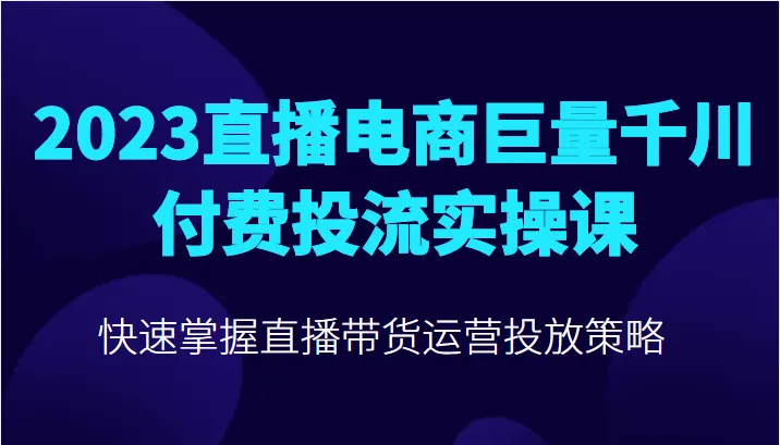 直播电商巨头千川实战课程：2023年精通千川付费投流技巧与优化运营-网赚项目