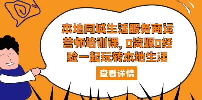 本地生活服务商运营师培训课：探索0资源0经验下的本地生活领域-网赚项目