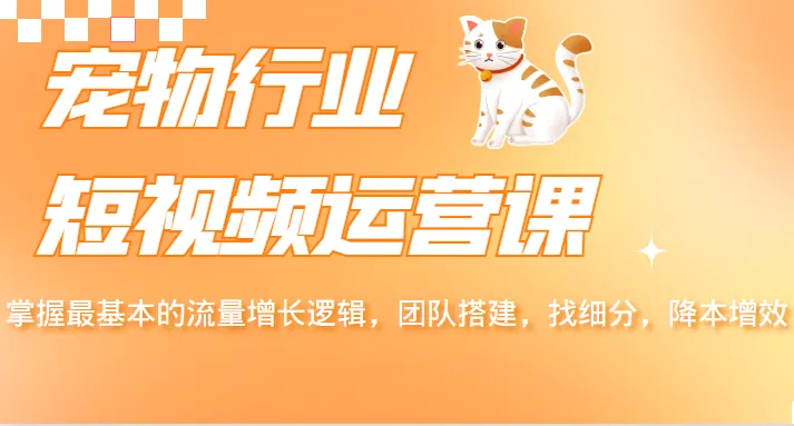 宠物短视频运营培训：学会基本流量的增长方法、组建团队和寻找细分市场以降低成本并提高效率-网赚项目