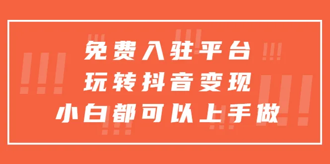 抖音变现秘籍：免费入驻平台，轻松玩转，小白也能成为赚钱达人！-网赚项目