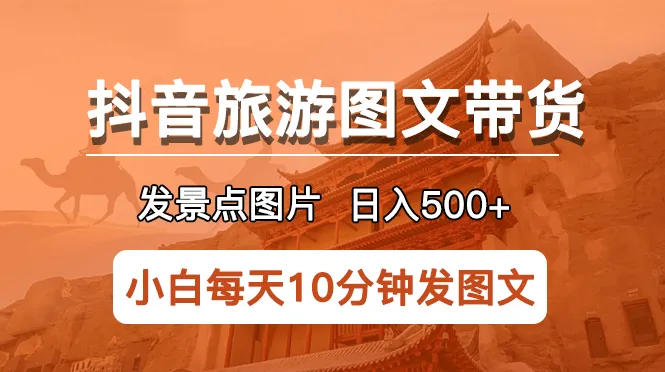 抖音旅游图文带货项目：30分钟发布美景照，轻松日进斗金-网赚项目