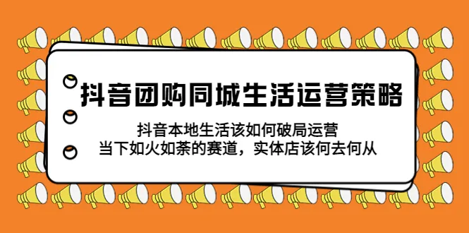 抖音团购同城生活运营策略：破解本地生活困局，实体店转型指南-网赚项目