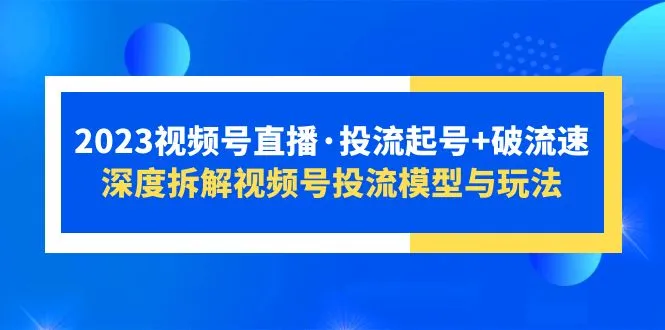 2023揭秘视频号直播流量密码：投流起号 破流技巧全解析-网赚项目