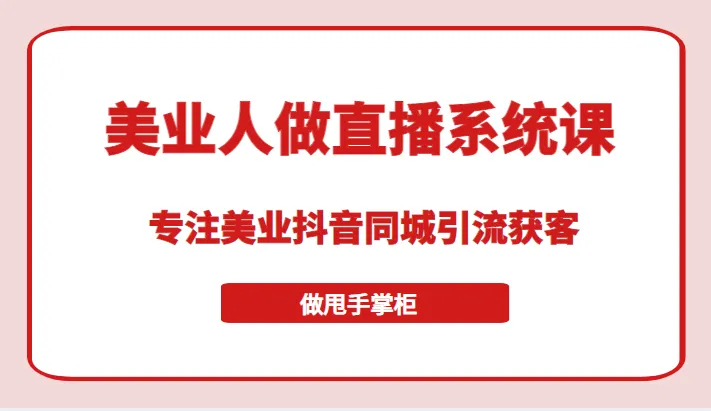 美业直播获客神器：抖音同城引流课程，轻松成为甩手掌柜-网赚项目