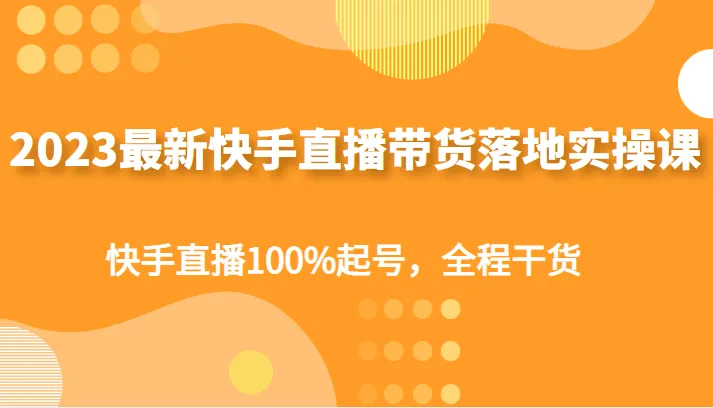 2023年快手直播带货实战课程：100%成功起号 全程实用技巧-网赚项目