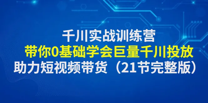 千川实战训练营：零基础掌握短视频带货秘籍，助你成为电商达人！-网赚项目