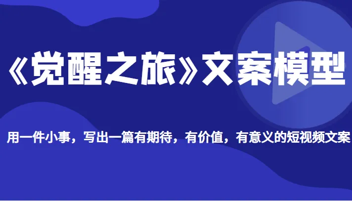 探索《觉醒之旅》文案模型：如何写出有价值的短视频文案？-网赚项目